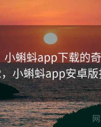 笑出声！小蝌蚪app下载的奇怪操作 · 独家842，小蝌蚪app安卓版扫码下载