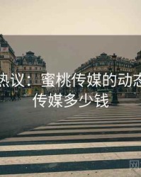 娱乐圈热议：蜜桃传媒的动态，蜜桃传媒多少钱