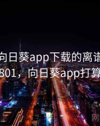 天呐！向日葵app下载的离谱细节 · 热点801，向日葵app打算下载