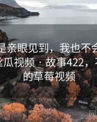 如果不是亲眼见到，我也不会相信草莓视频丝瓜视频 · 故事422，不是管方的草莓视频