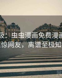 离谱至极：虫虫漫画免费漫画在线看震惊网友，离谱至极知乎