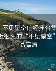 排行榜：不见星空的经典合集 · 热点221，最近很火的“不见星空”20部作品高清