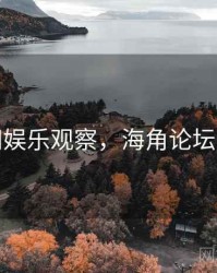 海角网娱乐观察，海角论坛打不开