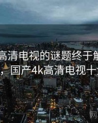 国产4k高清电视的谜题终于解开 · 热点624，国产4k高清电视十大排名