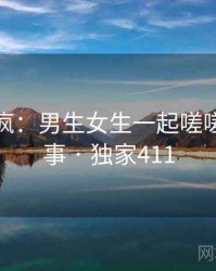 全网笑疯：男生女生一起嗟嗟嗟的趣事 · 独家411