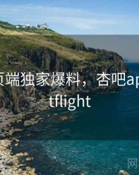杏吧网页端独家爆料，杏吧appiostestflight