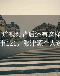 原来张津瑜视频背后还有这样的故事 · 故事121，张津源个人资料