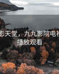 8090电影天堂，九九影院电视剧免费播放观看