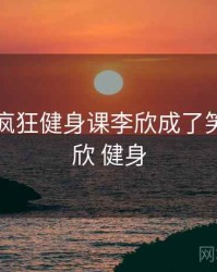 哈哈！疯狂健身课李欣成了笑点，李欣 健身