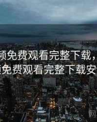 樱花视频免费观看完整下载，樱花视频免费观看完整下载安装