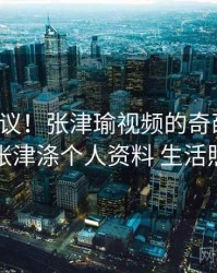 不可思议！张津瑜视频的奇葩瞬间，张津涤个人资料 生活照