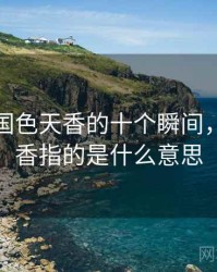 盘点：国色天香的十个瞬间，国色天香指的是什么意思