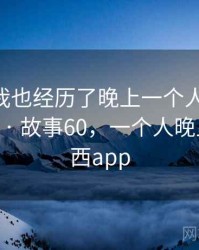 没想到我也经历了晚上一个人看的APP的事件 · 故事60，一个人晚上看的东西app
