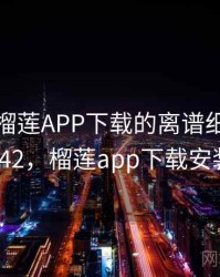 天呐！榴莲APP下载的离谱细节 · 热点342，榴莲app下载安装完