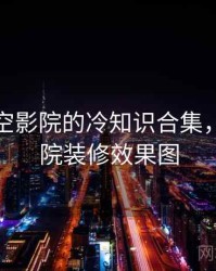 关于星空影院的冷知识合集，星空影院装修效果图