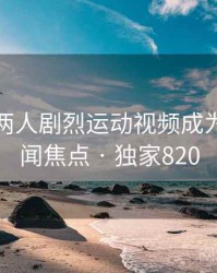打扑克两人剧烈运动视频成为今日新闻焦点 · 独家820