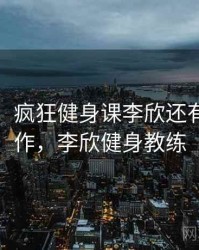 没想到！疯狂健身课李欣还有这种操作，李欣健身教练
