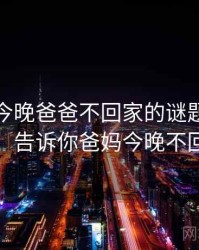 妈妈说今晚爸爸不回家的谜题终于解开，告诉你爸妈今晚不回家