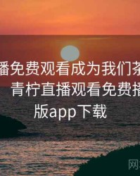 青柠直播免费观看成为我们茶余饭后的话题，青柠直播观看免费播放高清版app下载