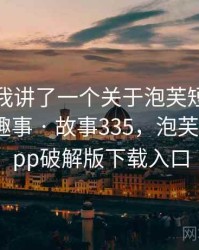 朋友跟我讲了一个关于泡芙短视频破解版的趣事 · 故事335，泡芙短视频app破解版下载入口