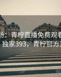 揭秘现场：青柠直播免费观看相关细节 · 独家393，青柠官方直播