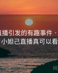 小妲己直播引发的有趣事件 · 故事310，小妲己直播真可以看吗