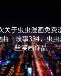 记录一次关于虫虫漫画免费漫画在线看的小插曲 · 故事334，虫虫漫画有哪些漫画作品