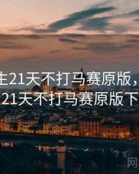 荒野求生21天不打马赛原版，荒野求生21天不打马赛原版下载