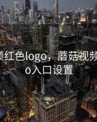 蘑菇视频红色logo，蘑菇视频红色logo入口设置