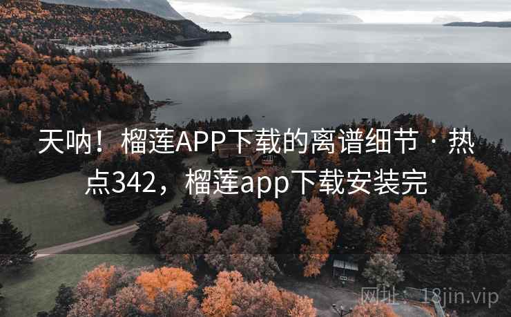 天呐！榴莲APP下载的离谱细节 · 热点342，榴莲app下载安装完