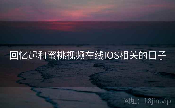 回忆起和蜜桃视频在线IOS相关的日子