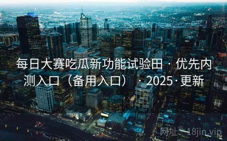 每日大赛吃瓜新功能试验田 · 优先内测入口(备用入口) · 2025·更新 每日大赛吃瓜新功能试验田 · 优先内测入口(备用入口) · 2025·更新