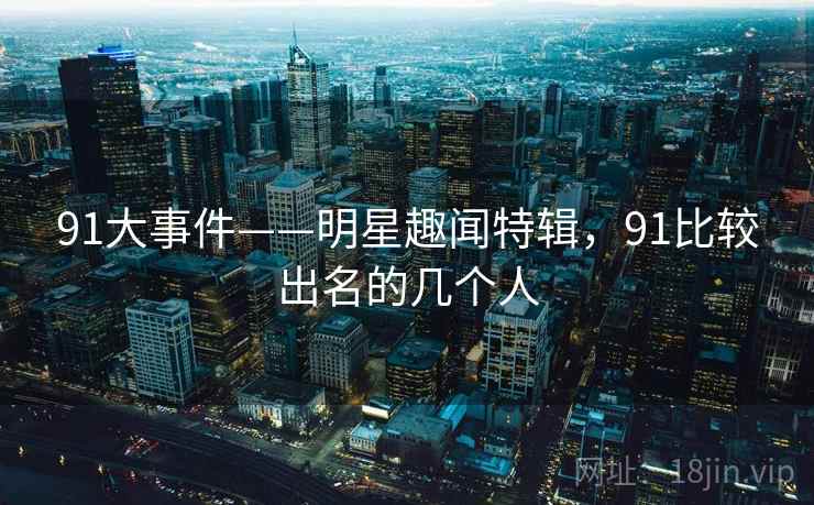 91大事件——明星趣闻特辑，91比较出名的几个人