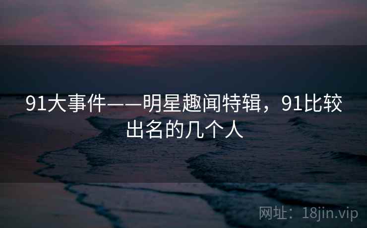 91大事件——明星趣闻特辑，91比较出名的几个人