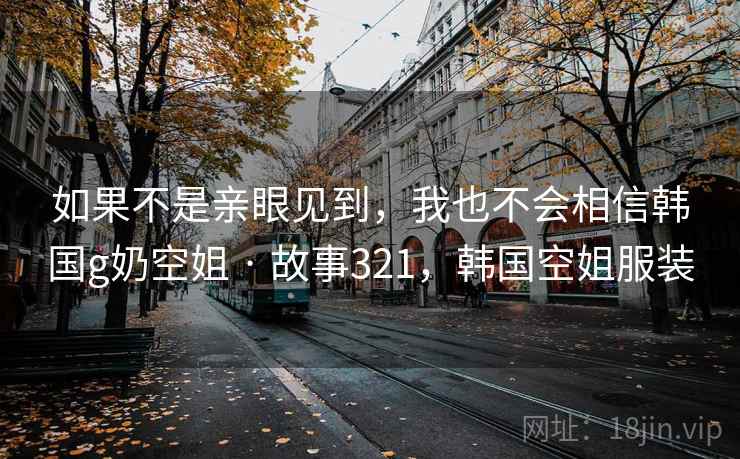 如果不是亲眼见到,我也不会相信韩国g奶空姐 · 故事321,韩国空姐服装 如果不是亲眼见到,我也不会相信韩国g奶空姐 · 故事321,韩国空姐服装