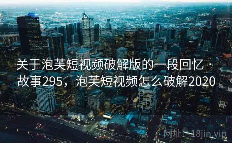 关于泡芙短视频破解版的一段回忆 · 故事295，泡芙短视频怎么破解2020