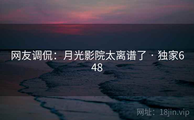 网友调侃：月光影院太离谱了 · 独家648