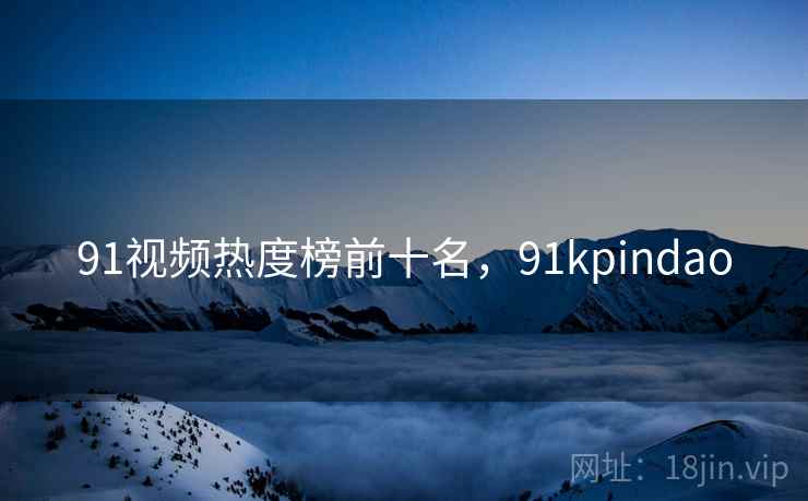 91视频热度榜前十名，91kpindao