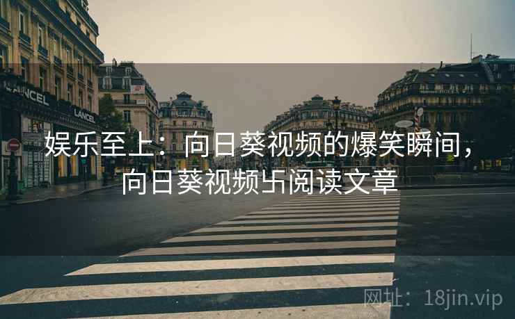娱乐至上:向日葵视频的爆笑瞬间,向日葵视频卐阅读文章 娱乐至上:向日葵视频的爆笑瞬间,向日葵视频卐阅读文章