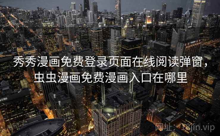 秀秀漫画免费登录页面在线阅读弹窗，虫虫漫画免费漫画入口在哪里