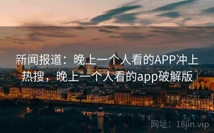 新闻报道：晚上一个人看的APP冲上热搜，晚上一个人看的app破解版