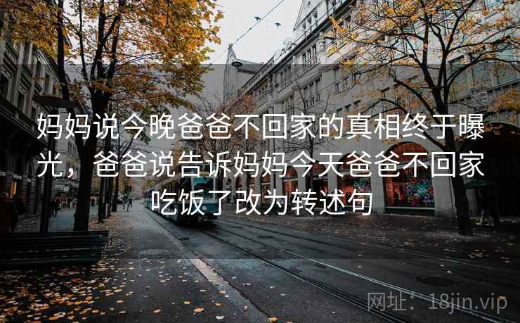妈妈说今晚爸爸不回家的真相终于曝光，爸爸说告诉妈妈今天爸爸不回家吃饭了改为转述句