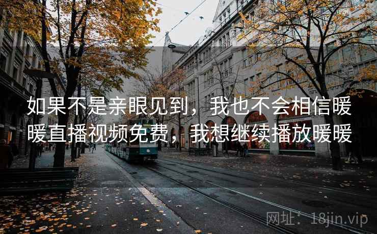 如果不是亲眼见到，我也不会相信暖暖直播视频免费，我想继续播放暖暖