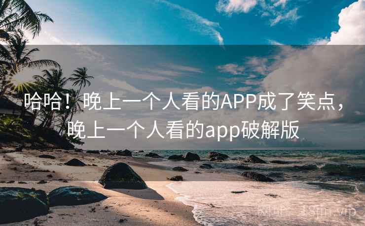 哈哈!晚上一个人看的APP成了笑点,晚上一个人看的app破解版 哈哈!晚上一个人看的APP成了笑点,晚上一个人看的app破解版