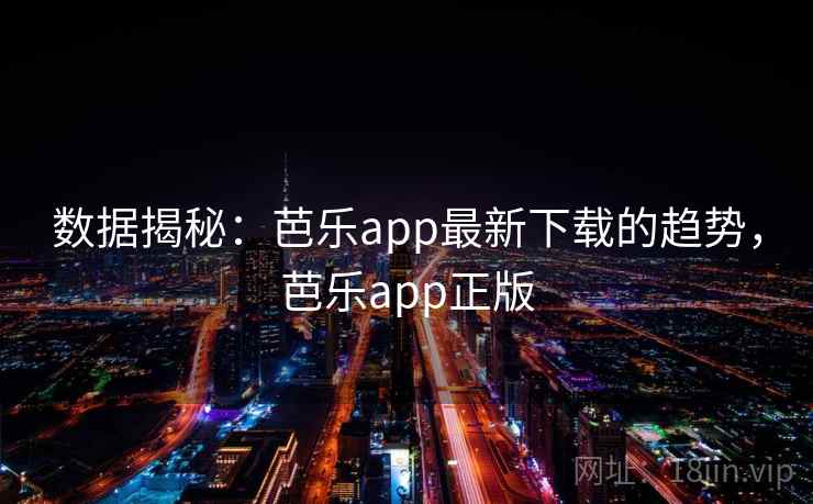 数据揭秘：芭乐app最新下载的趋势，芭乐app正版
