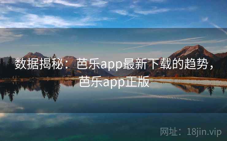 数据揭秘：芭乐app最新下载的趋势，芭乐app正版