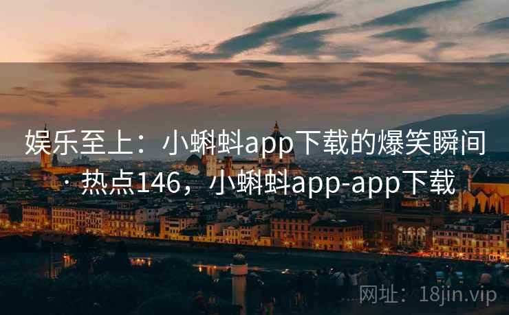 娱乐至上：小蝌蚪app下载的爆笑瞬间 · 热点146，小蝌蚪app-app下载