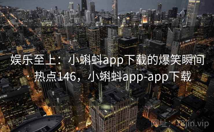 娱乐至上：小蝌蚪app下载的爆笑瞬间 · 热点146，小蝌蚪app-app下载