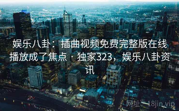 娱乐八卦：插曲视频免费完整版在线播放成了焦点 · 独家323，娱乐八卦资讯