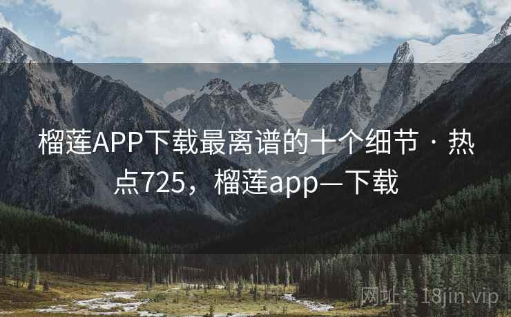 榴莲APP下载最离谱的十个细节 · 热点725，榴莲app—下载